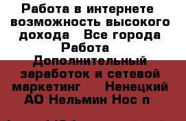 Работа в интернете, возможность высокого дохода - Все города Работа » Дополнительный заработок и сетевой маркетинг   . Ненецкий АО,Нельмин Нос п.